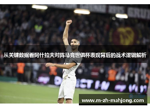 从关键数据看阿什拉夫对阵马竞世俱杯表现背后的战术逻辑解析