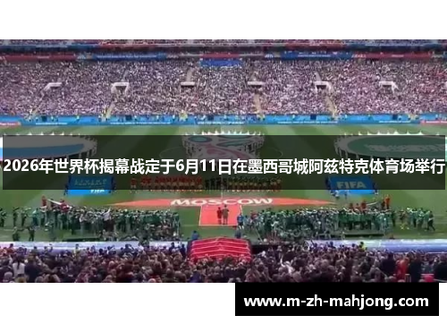 2026年世界杯揭幕战定于6月11日在墨西哥城阿兹特克体育场举行