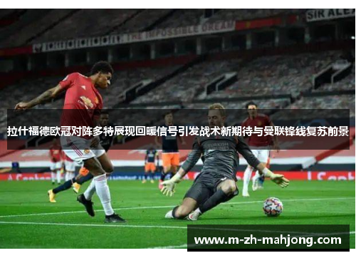 拉什福德欧冠对阵多特展现回暖信号引发战术新期待与曼联锋线复苏前景