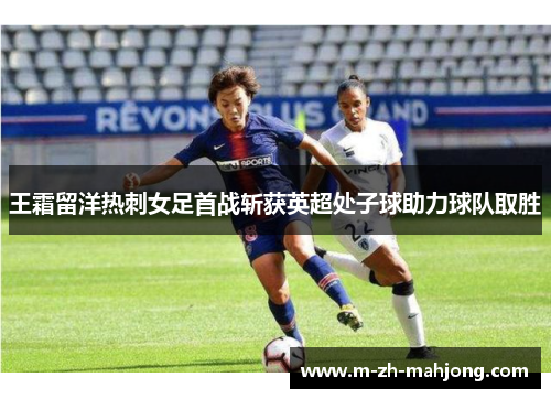 王霜留洋热刺女足首战斩获英超处子球助力球队取胜