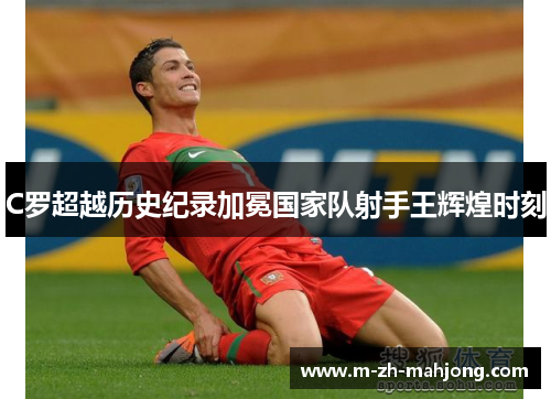 C罗超越历史纪录加冕国家队射手王辉煌时刻