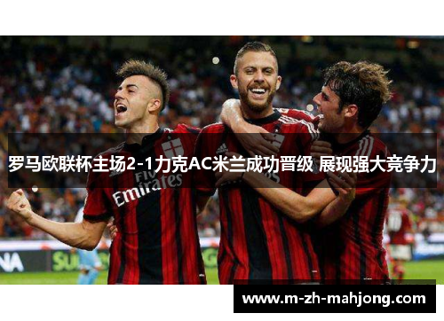 罗马欧联杯主场2-1力克AC米兰成功晋级 展现强大竞争力