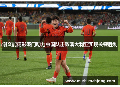 谢文能精彩破门助力中国队击败澳大利亚实现关键胜利